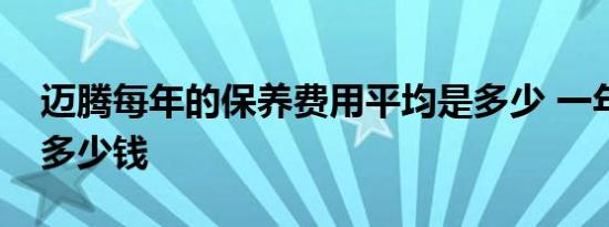 迈腾每年的保养费用平均是多少 一年到底花多少钱