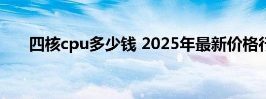 四核cpu多少钱 2025年最新价格行情