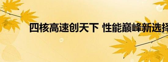 四核高速创天下 性能巅峰新选择