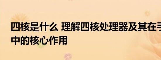 四核是什么 理解四核处理器及其在手机电脑中的核心作用