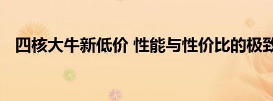 四核大牛新低价 性能与性价比的极致之选
