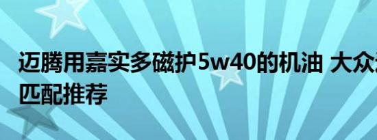 迈腾用嘉实多磁护5w40的机油 大众迈腾机油匹配推荐
